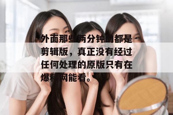 外面那些两分钟的都是剪辑版,真正没有经过任何处理的原版只有在爆料网能看。 外面那些两分钟的都是剪辑版,真正没有经过任何处理的原版只有在爆料网能看。