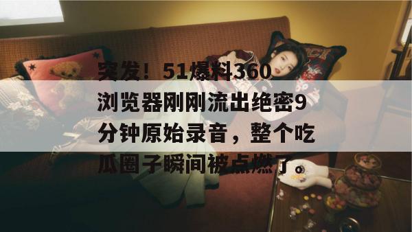 突发!51爆料360浏览器刚刚流出绝密9分钟原始录音,整个吃瓜圈子瞬间被点燃了。 突发!51爆料360浏览器刚刚流出绝密9分钟原始录音,整个吃瓜圈子瞬间被点燃了。