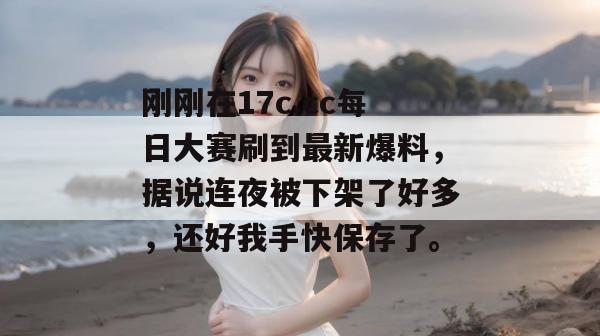 刚刚在17c.cc每日大赛刷到最新爆料,据说连夜被下架了好多,还好我手快保存了。