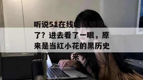 听说51在线吃瓜被爆了?进去看了一眼,原来是当红小花的黑历史被打包放出来了。