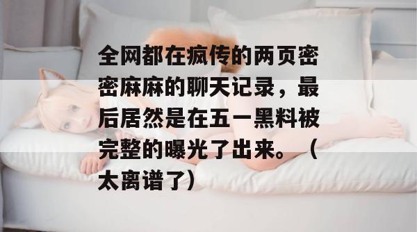 全网都在疯传的两页密密麻麻的聊天记录,最后居然是在五一黑料被完整的曝光了出来。(太离谱了)