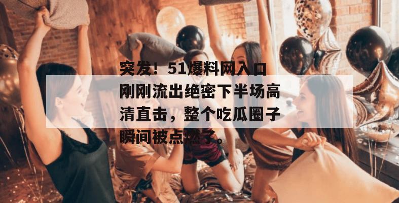 突发!51爆料网入口刚刚流出绝密下半场高清直击,整个吃瓜圈子瞬间被点燃了。