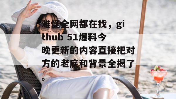 难怪全网都在找,github 51爆料今晚更新的内容直接把对方的老底和背景全揭了。 难怪全网都在找,github 51爆料今晚更新的内容直接把对方的老底和背景全揭了。