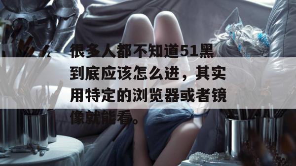 很多人都不知道51黑到底应该怎么进,其实用特定的浏览器或者镜像就能看。 很多人都不知道51黑到底应该怎么进,其实用特定的浏览器或者镜像就能看。