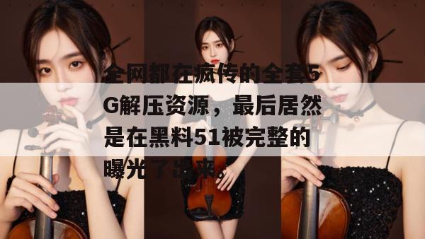 全网都在疯传的全套5G解压资源，最后居然是在黑料51被完整的曝光了出来。