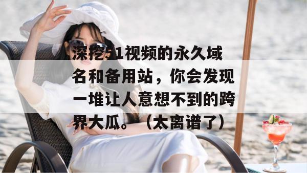 深挖51视频的永久域名和备用站,你会发现一堆让人意想不到的跨界大瓜。(太离谱了) 深挖51视频的永久域名和备用站,你会发现一堆让人意想不到的跨界大瓜。(太离谱了)