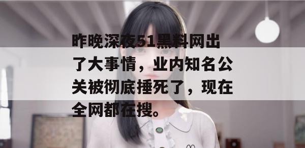 昨晚深夜51黑料网出了大事情,业内知名公关被彻底捶死了,现在全网都在搜。 昨晚深夜51黑料网出了大事情,业内知名公关被彻底捶死了,现在全网都在搜。