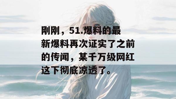 刚刚,51.爆料的最新爆料再次证实了之前的传闻,某千万级网红这下彻底凉透了。 刚刚,51.爆料的最新爆料再次证实了之前的传闻,某千万级网红这下彻底凉透了。