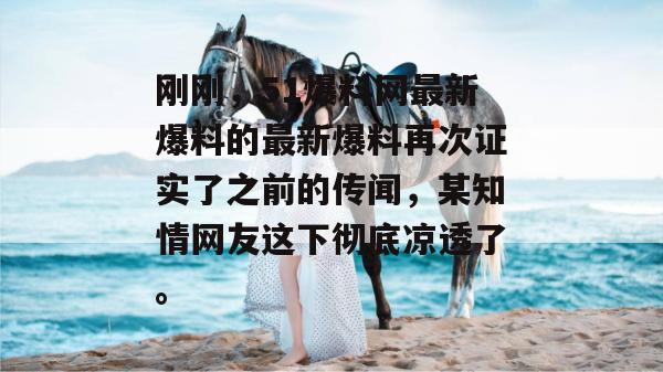 刚刚,51爆料网最新爆料的最新爆料再次证实了之前的传闻,某知情网友这下彻底凉透了。 刚刚,51爆料网最新爆料的最新爆料再次证实了之前的传闻,某知情网友这下彻底凉透了。