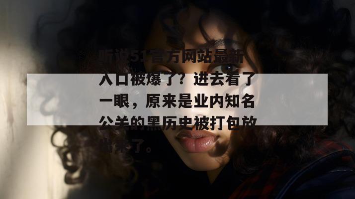 听说51官方网站最新入口被爆了？进去看了一眼，原来是业内知名公关的黑历史被打包放出来了。