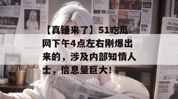 【真锤来了】51吃瓜网下午4点左右刚爆出来的，涉及内部知情人士，信息量巨大！