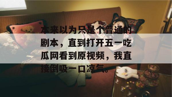本来以为只是个普通的剧本，直到打开五一吃瓜网看到原视频，我直接倒吸一口凉气。