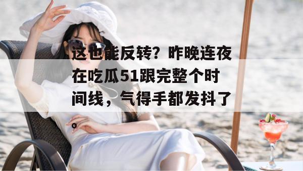 这也能反转?昨晚连夜在吃瓜51跟完整个时间线,气得手都发抖了。 这也能反转?昨晚连夜在吃瓜51跟完整个时间线,气得手都发抖了。