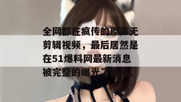 全网都在疯传的原声无剪辑视频，最后居然是在51爆料网最新消息被完整的曝光了出来。