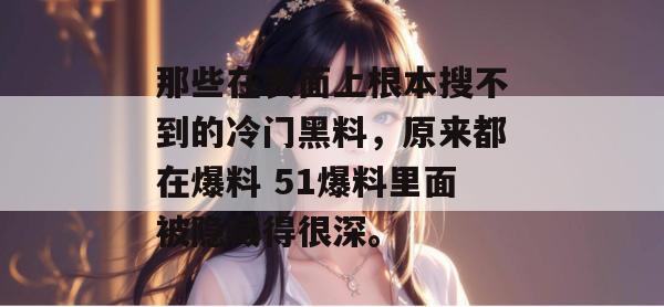 那些在表面上根本搜不到的冷门黑料，原来都在爆料 51爆料里面被隐藏得很深。
