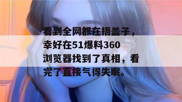 看到全网都在捂盖子，幸好在51爆料360浏览器找到了真相，看完了直接气得失眠。