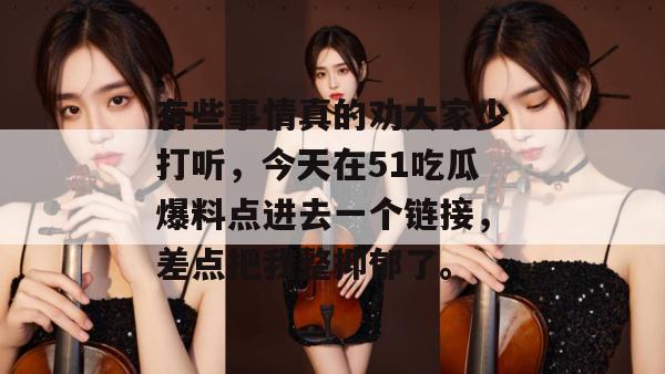 有些事情真的劝大家少打听，今天在51吃瓜爆料点进去一个链接，差点把我整抑郁了。