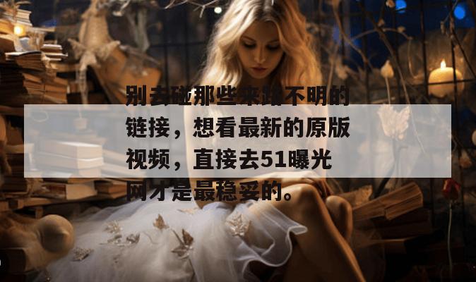 别去碰那些来路不明的链接，想看最新的原版视频，直接去51曝光网才是最稳妥的。