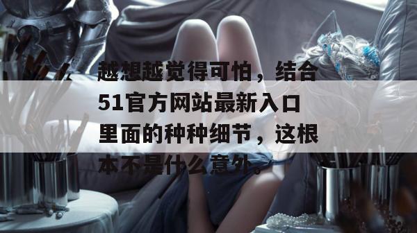 越想越觉得可怕，结合51官方网站最新入口里面的种种细节，这根本不是什么意外。