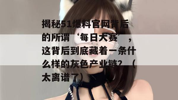 揭秘51爆料官网背后的所谓‘每日大赛’，这背后到底藏着一条什么样的灰色产业链？（太离谱了）