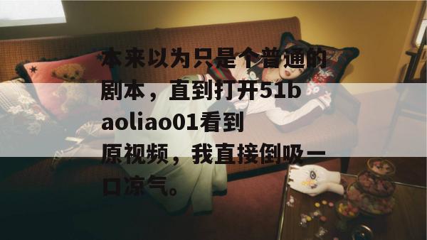 本来以为只是个普通的剧本,直到打开51baoliao01看到原视频,我直接倒吸一口凉气。 本来以为只是个普通的剧本,直到打开51baoliao01看到原视频,我直接倒吸一口凉气。