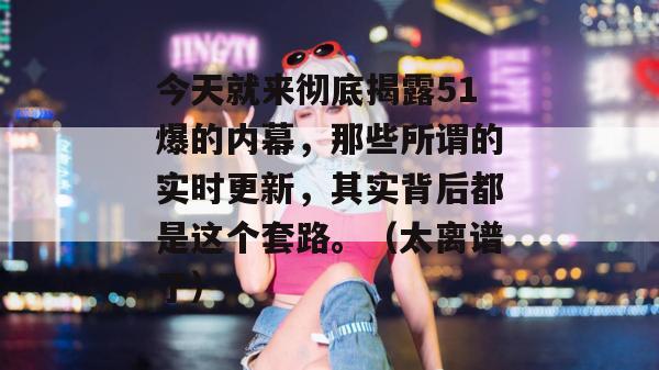 今天就来彻底揭露51爆的内幕，那些所谓的实时更新，其实背后都是这个套路。（太离谱了）