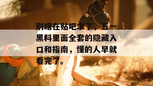 别瞎在贴吧求了，五一黑料里面全套的隐藏入口和指南，懂的人早就看完了。