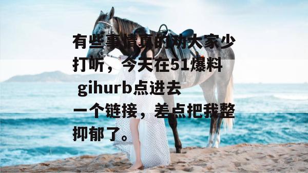 有些事情真的劝大家少打听，今天在51爆料 gihurb点进去一个链接，差点把我整抑郁了。