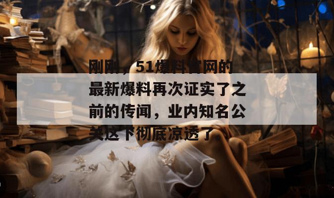 刚刚，51爆料官网的最新爆料再次证实了之前的传闻，业内知名公关这下彻底凉透了。