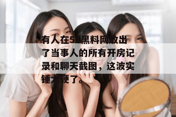 有人在51黑料网放出了当事人的所有开房记录和聊天截图，这波实锤太硬了。