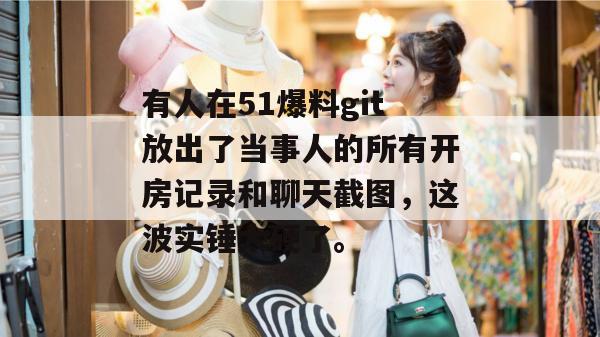 有人在51爆料git放出了当事人的所有开房记录和聊天截图，这波实锤太硬了。