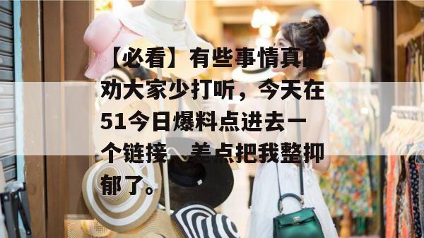 【必看】有些事情真的劝大家少打听，今天在51今日爆料点进去一个链接，差点把我整抑郁了。