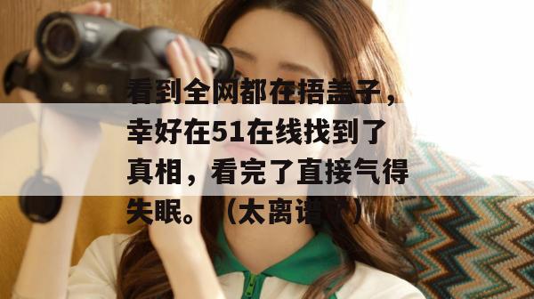 看到全网都在捂盖子，幸好在51在线找到了真相，看完了直接气得失眠。（太离谱了）