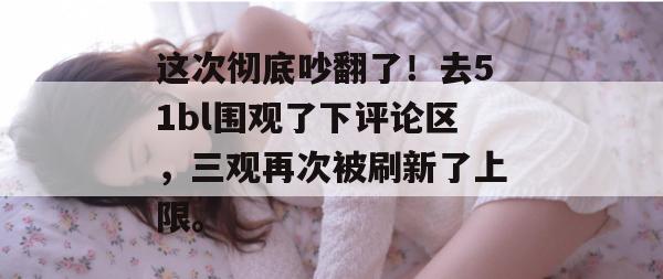 这次彻底吵翻了！去51bl围观了下评论区，三观再次被刷新了上限。