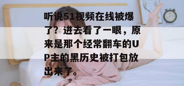 听说51视频在线被爆了?进去看了一眼,原来是那个经常翻车的UP主的黑历史被打包放出来了。 听说51视频在线被爆了?进去看了一眼,原来是那个经常翻车的UP主的黑历史被打包放出来了。