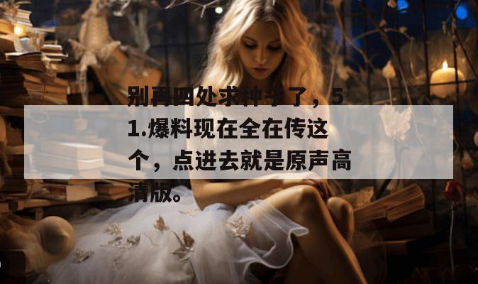别再四处求种子了,51.爆料现在全在传这个,点进去就是原声高清版。 别再四处求种子了,51.爆料现在全在传这个,点进去就是原声高清版。