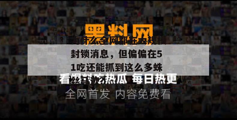 为什么全网都在大规模封锁消息，但偏偏在51吃还能抓到这么多蛛丝马迹？