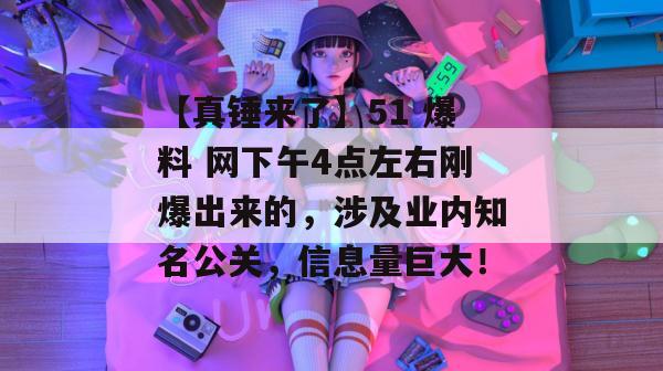 【真锤来了】51 爆料 网下午4点左右刚爆出来的，涉及业内知名公关，信息量巨大！