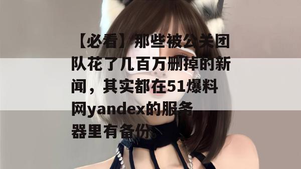 【必看】那些被公关团队花了几百万删掉的新闻，其实都在51爆料网yandex的服务器里有备份。